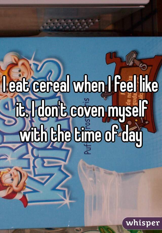 I eat cereal when I feel like it. I don't coven myself with the time of day 
