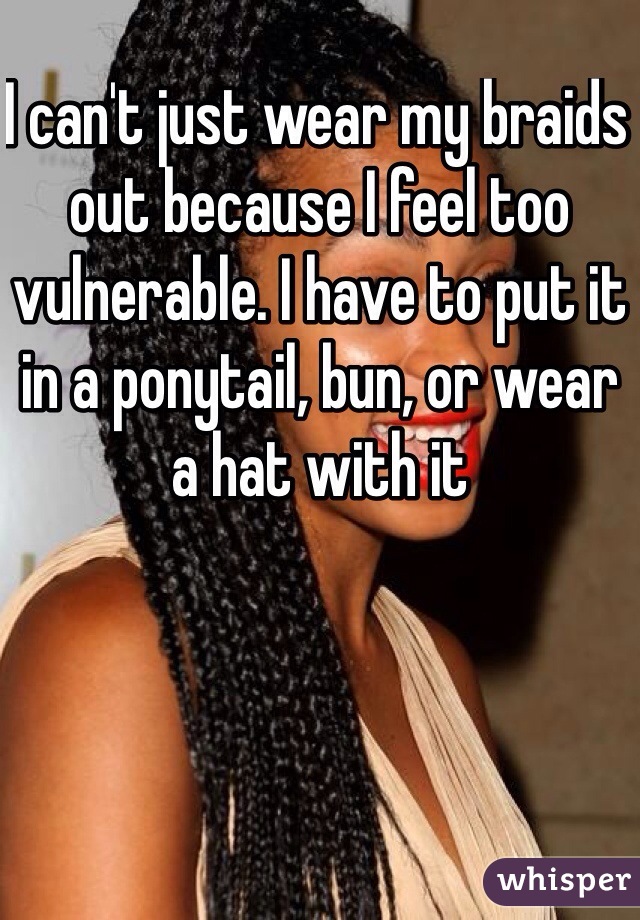 I can't just wear my braids out because I feel too vulnerable. I have to put it in a ponytail, bun, or wear a hat with it