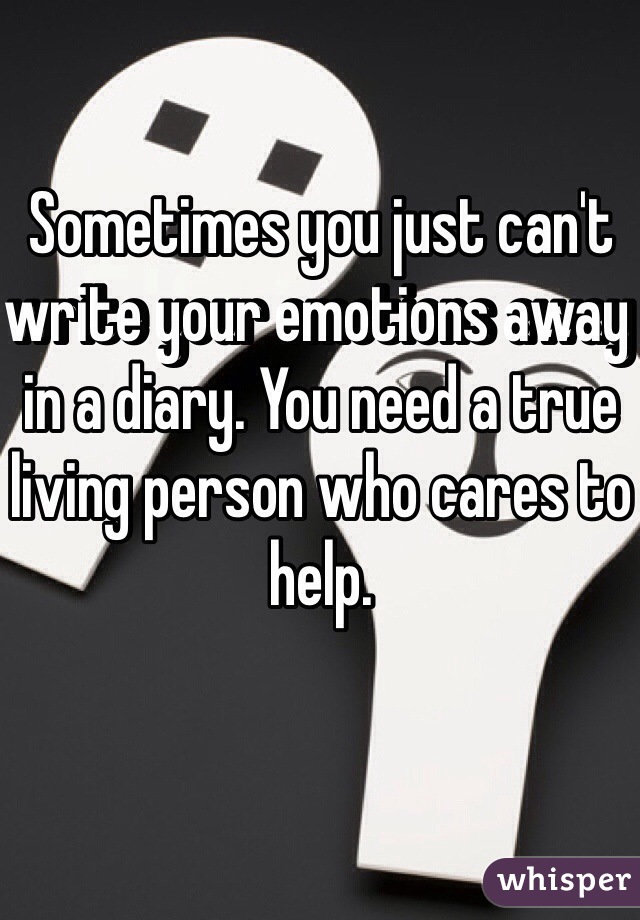 Sometimes you just can't write your emotions away in a diary. You need a true living person who cares to help.