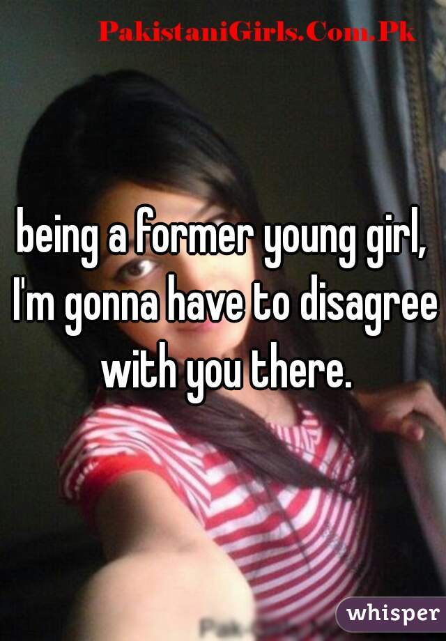 being a former young girl, I'm gonna have to disagree with you there.