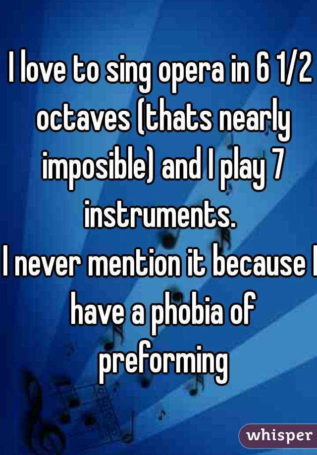 I love to sing opera in 6 1/2 octaves (thats nearly imposible) and I play 7 instruments. 


I never mention it because I have a phobia of preforming

  