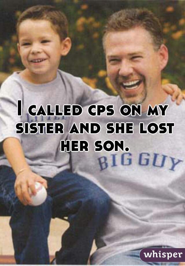 I called cps on my sister and she lost her son.