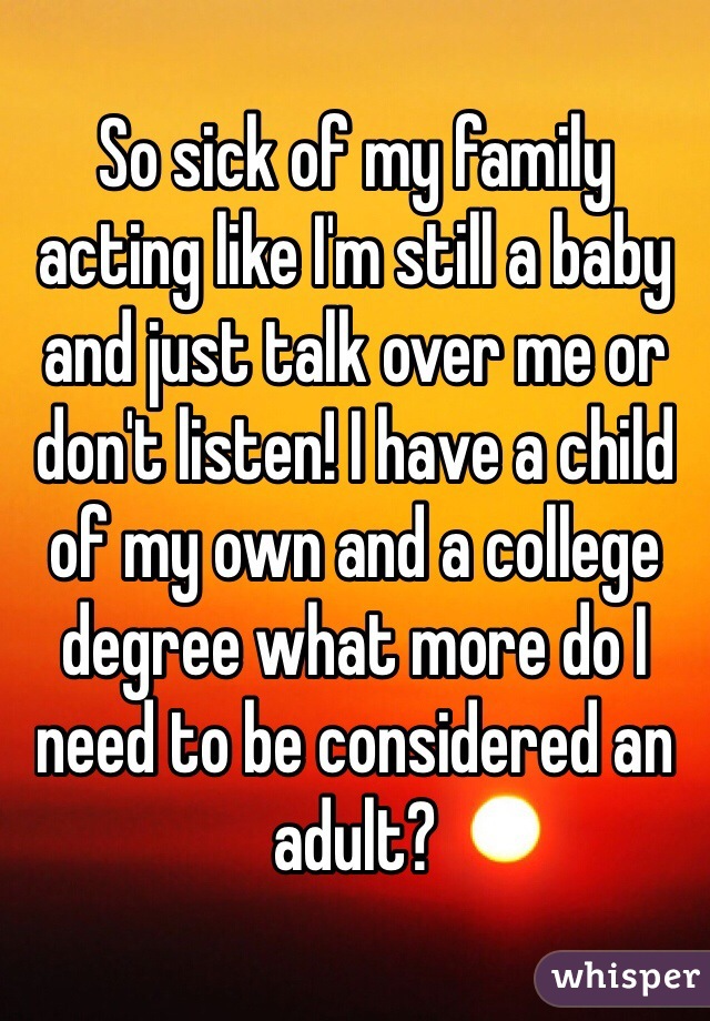 So sick of my family acting like I'm still a baby and just talk over me or don't listen! I have a child of my own and a college degree what more do I need to be considered an adult?