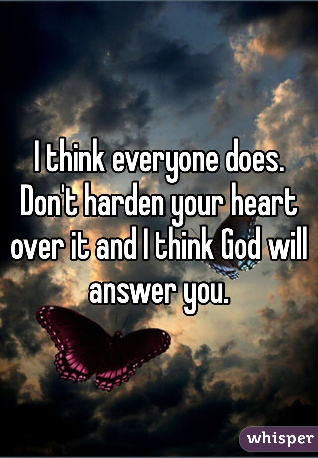 I think everyone does. Don't harden your heart over it and I think God will answer you. 