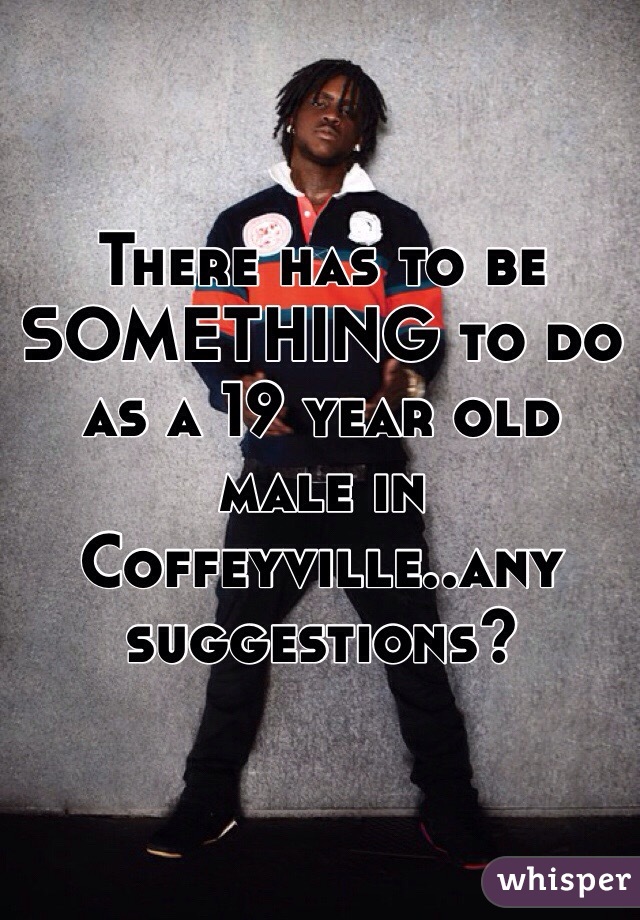 There has to be SOMETHING to do as a 19 year old male in Coffeyville..any suggestions?