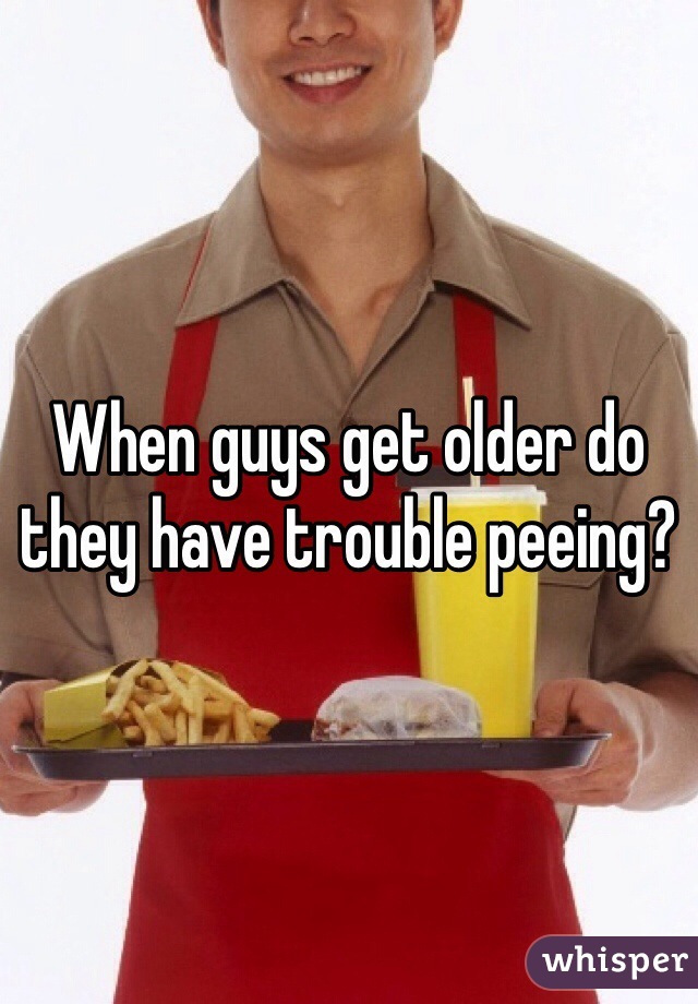 When guys get older do they have trouble peeing? 