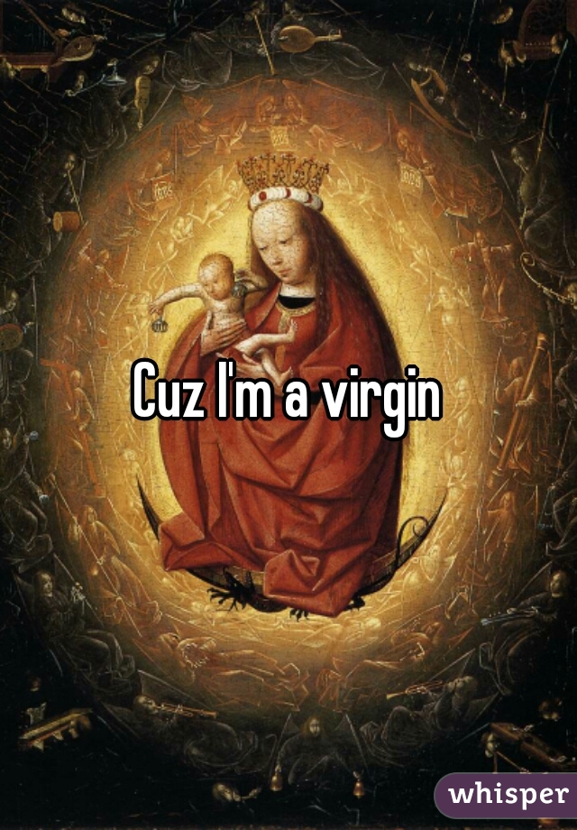 Cuz I'm a virgin