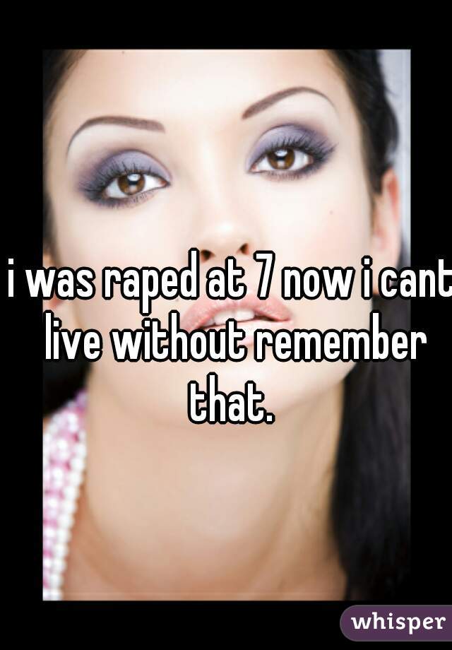 i was raped at 7 now i cant live without remember that. 