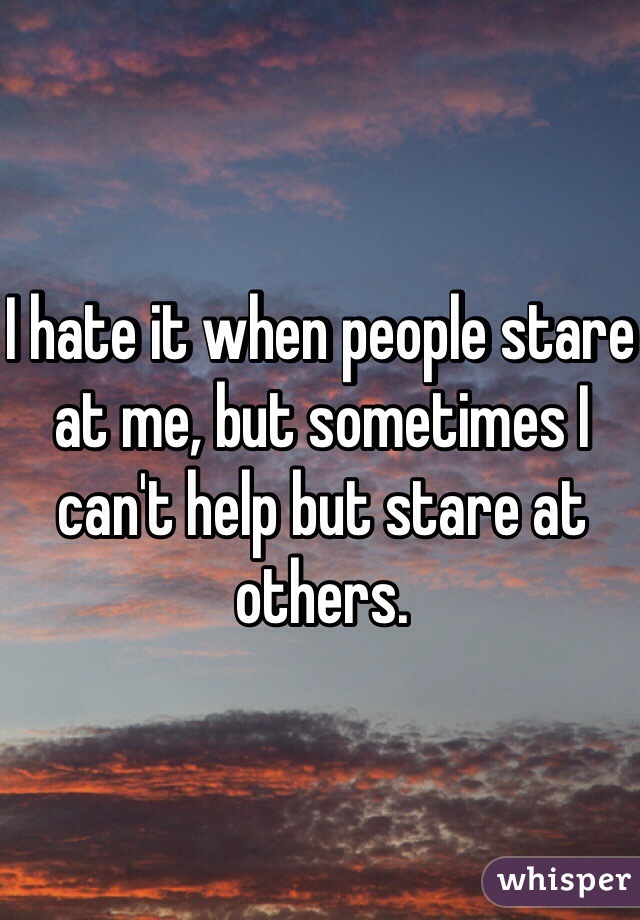 I hate it when people stare at me, but sometimes I can't help but stare at others.