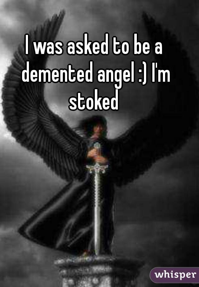 I was asked to be a demented angel :) I'm stoked 
