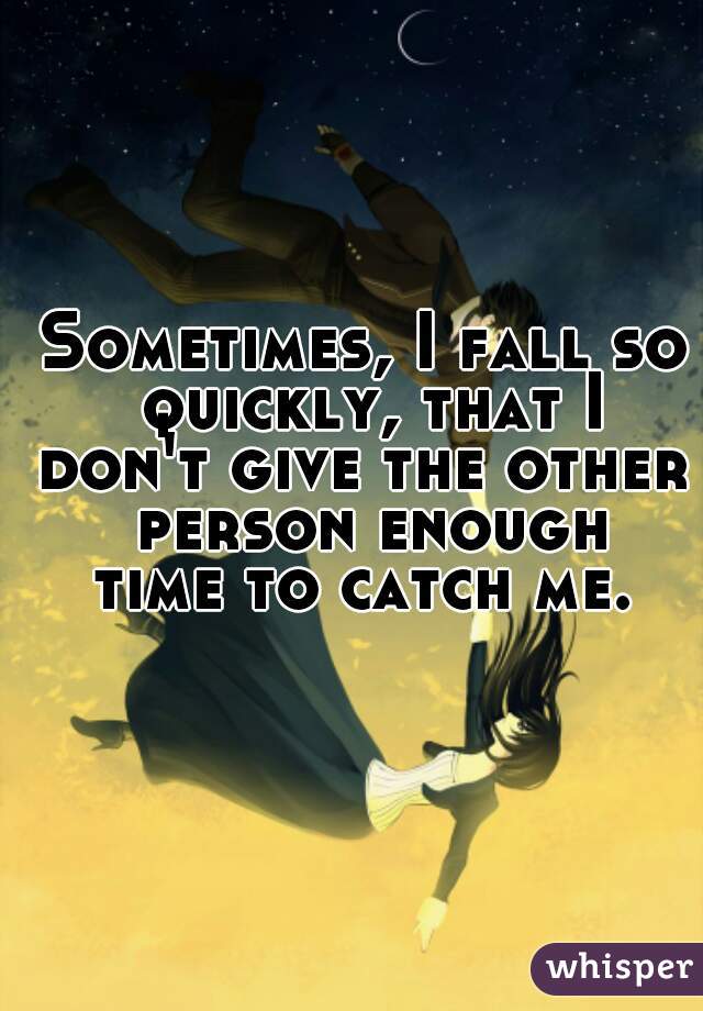 Sometimes, I fall so quickly, that I
don't give the other person enough
time to catch me.
 