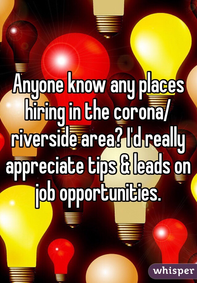 Anyone know any places hiring in the corona/riverside area? I'd really appreciate tips & leads on job opportunities. 