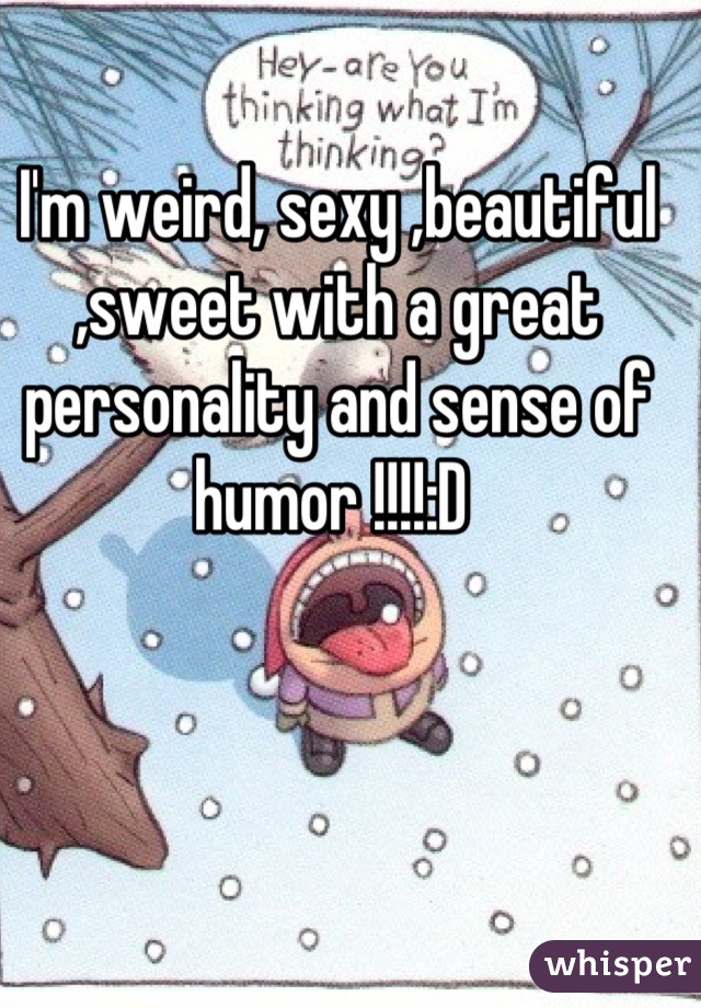 I'm weird, sexy ,beautiful ,sweet with a great personality and sense of humor !!!!:D 