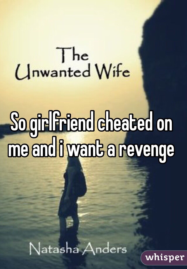 So girlfriend cheated on me and i want a revenge 