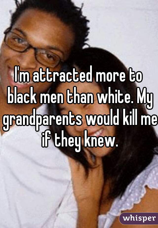 I'm attracted more to black men than white. My grandparents would kill me if they knew.