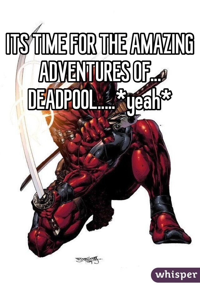 ITS TIME FOR THE AMAZING ADVENTURES OF... DEADPOOL.....*yeah*