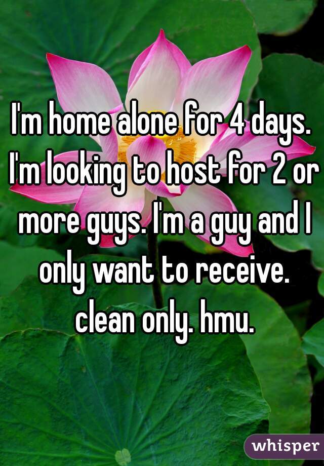 I'm home alone for 4 days. I'm looking to host for 2 or more guys. I'm a guy and I only want to receive. clean only. hmu.