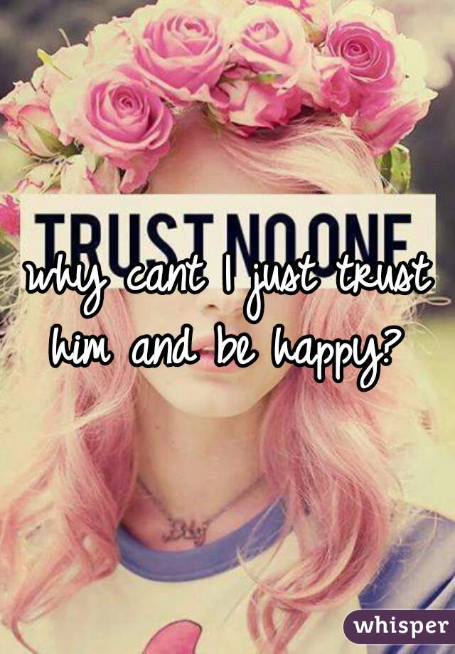 why cant I just trust him and be happy? 