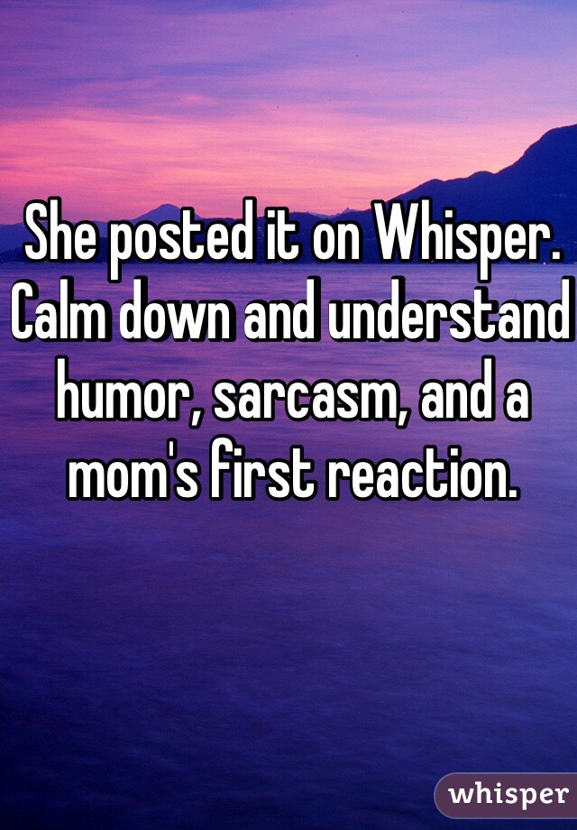 She posted it on Whisper. Calm down and understand humor, sarcasm, and a mom's first reaction.