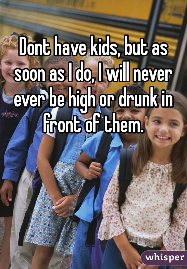 Dont have kids, but as soon as I do, I will never ever be high or drunk in front of them. 