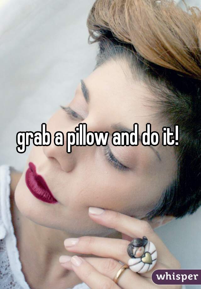 grab a pillow and do it! 