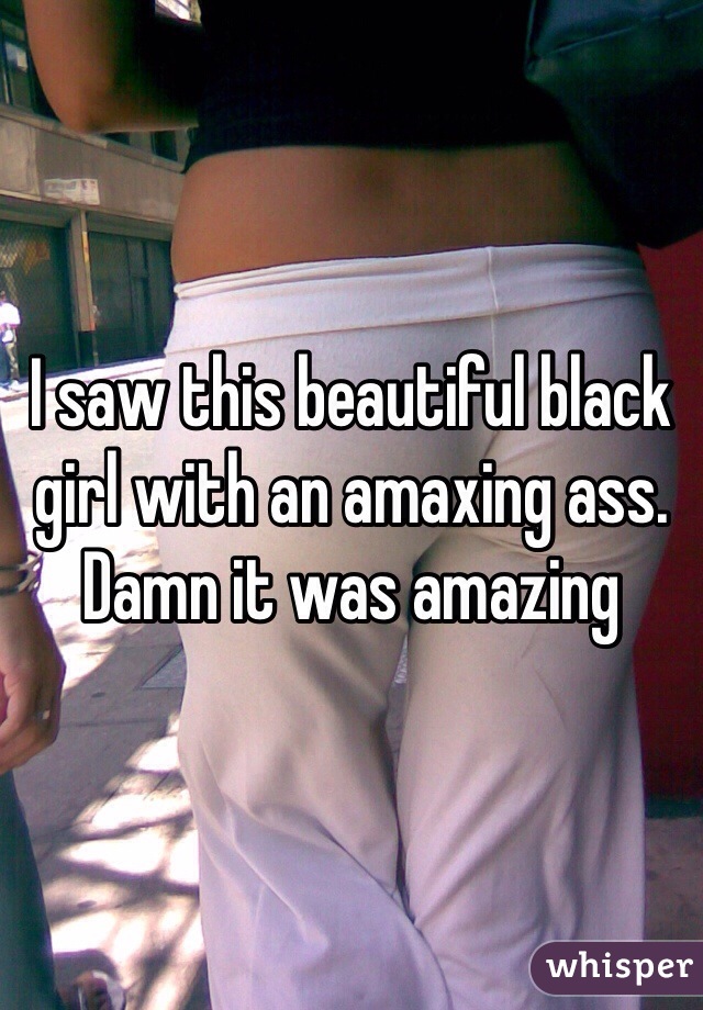 I saw this beautiful black girl with an amaxing ass.  Damn it was amazing 