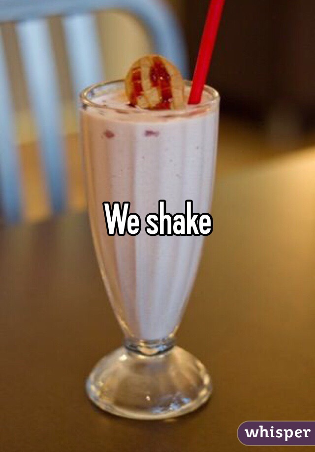 We shake