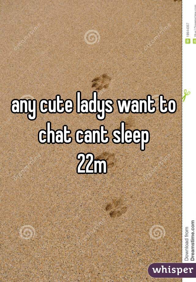 any cute ladys want to chat cant sleep 
22m 