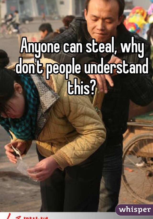 Anyone can steal, why don't people understand this?