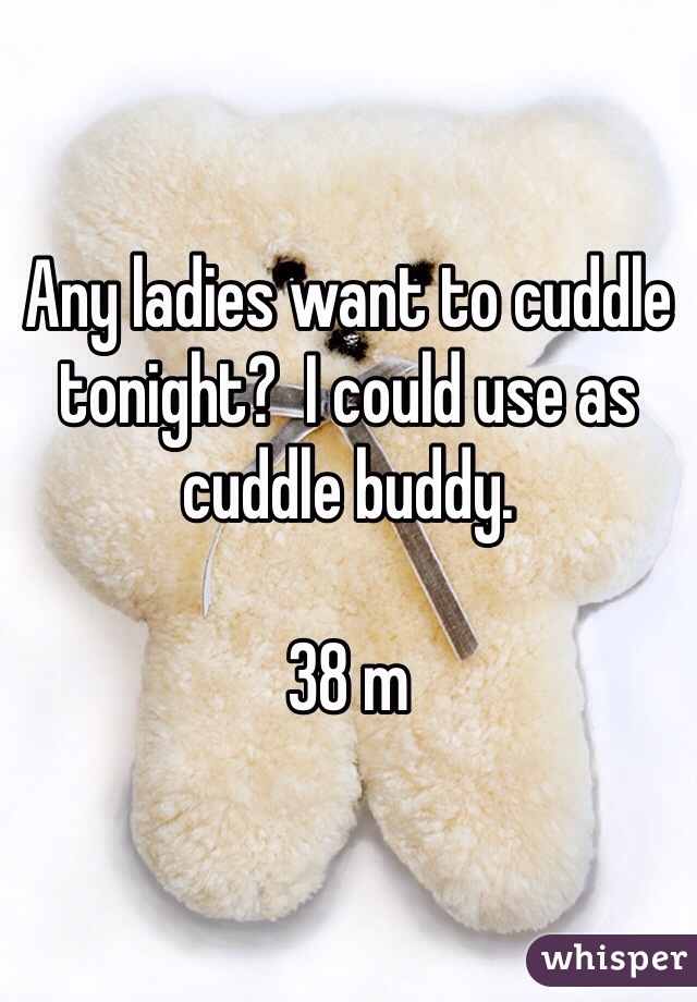 Any ladies want to cuddle tonight?  I could use as cuddle buddy.

38 m
