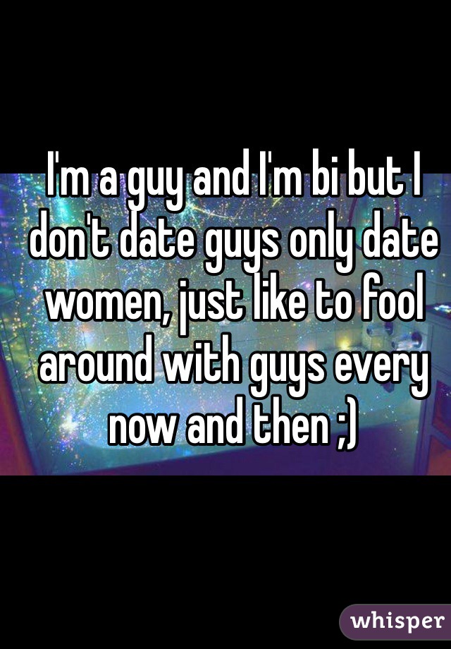 I'm a guy and I'm bi but I don't date guys only date women, just like to fool around with guys every now and then ;)
