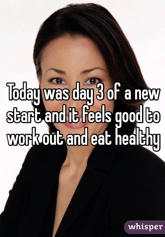 Today was day 3 of a new start and it feels good to work out and eat healthy 