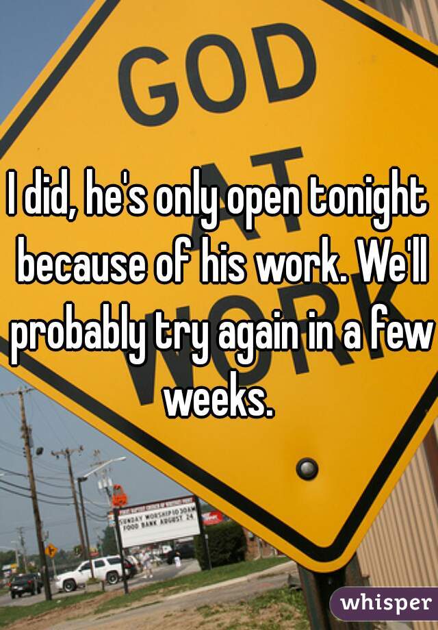 I did, he's only open tonight because of his work. We'll probably try again in a few weeks. 