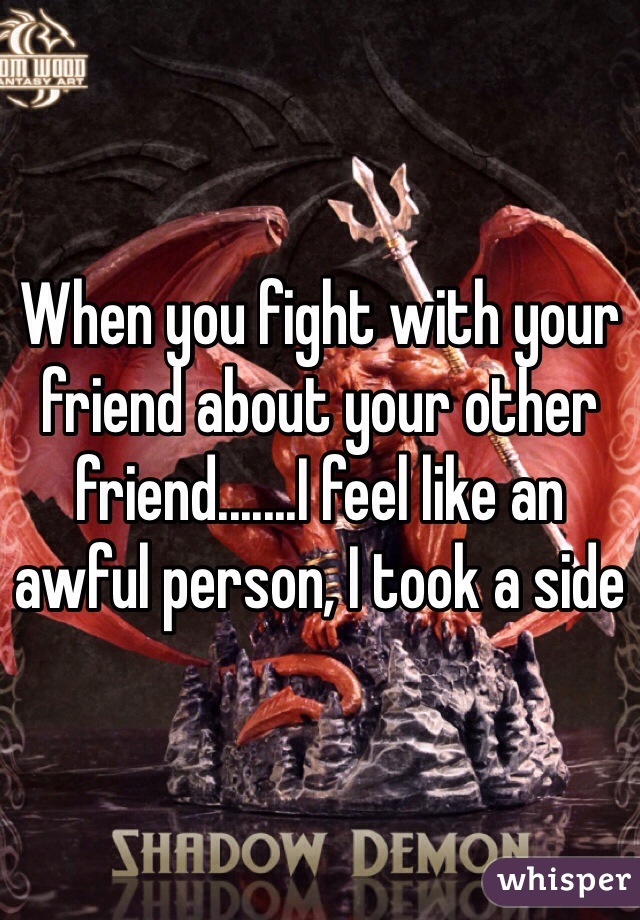 When you fight with your friend about your other friend.......I feel like an awful person, I took a side