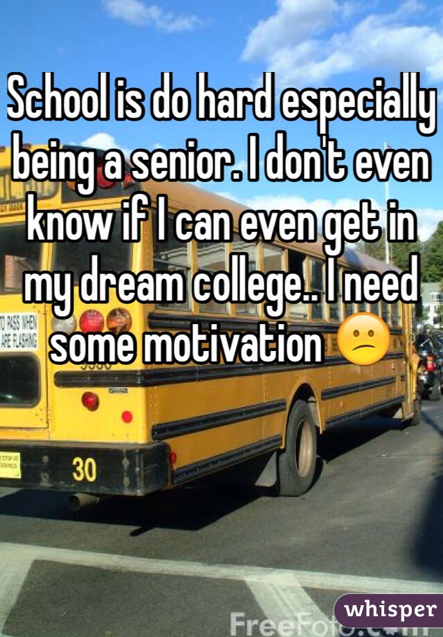 School is do hard especially being a senior. I don't even know if I can even get in my dream college.. I need some motivation 😕