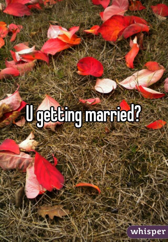 U getting married?