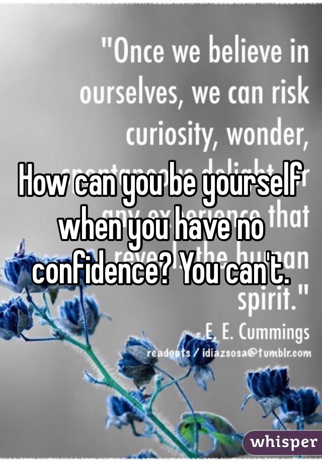 How can you be yourself when you have no confidence? You can't.
