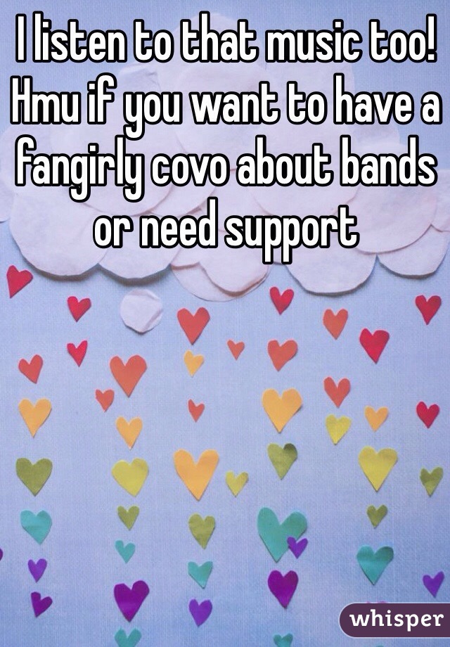 I listen to that music too! Hmu if you want to have a fangirly covo about bands or need support