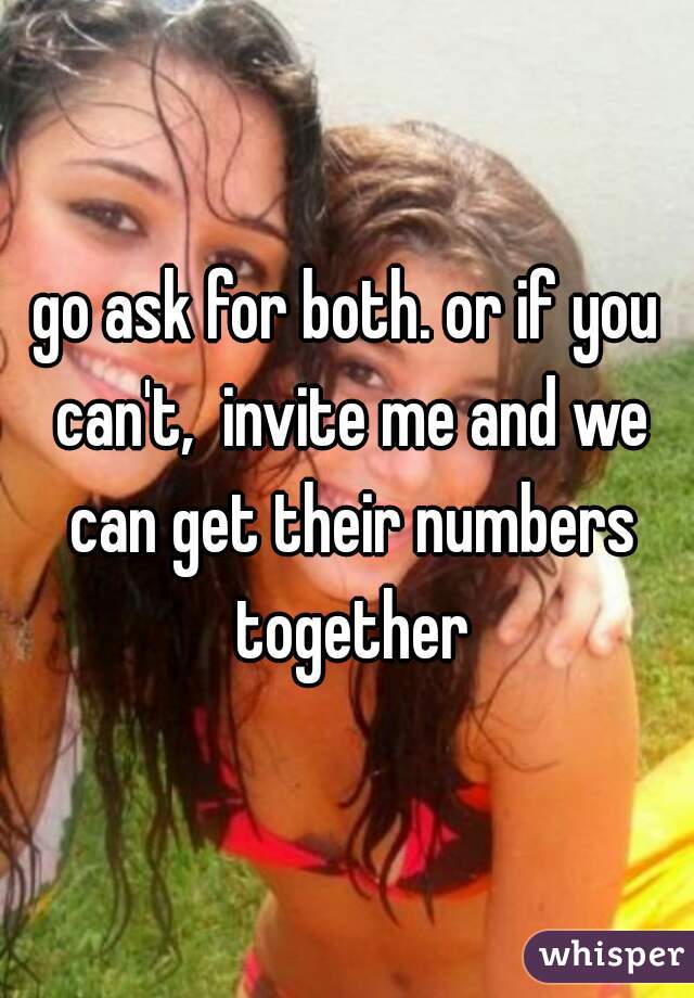 go ask for both. or if you can't,  invite me and we can get their numbers together