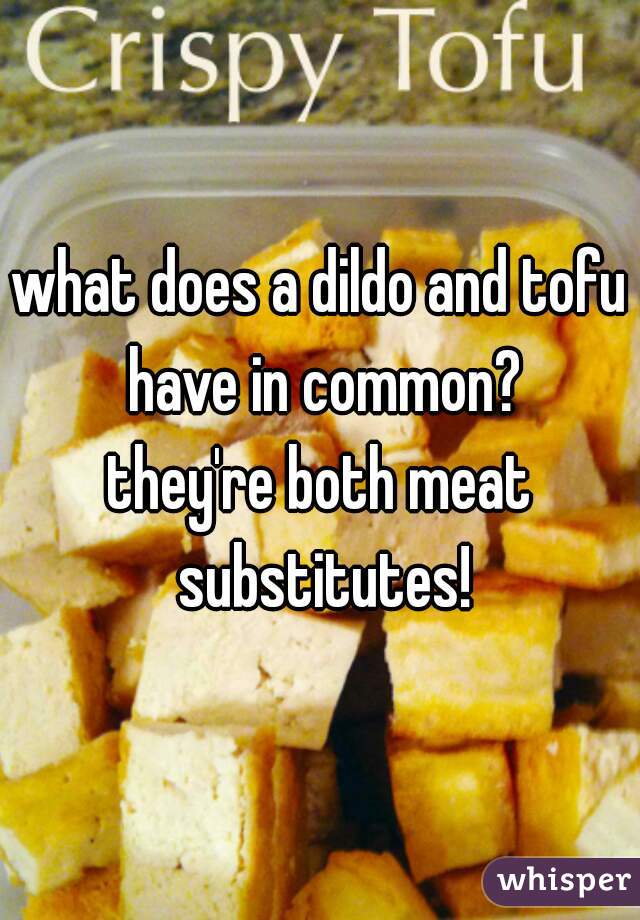 what does a dildo and tofu have in common?
.
.
.
they're both meat substitutes!