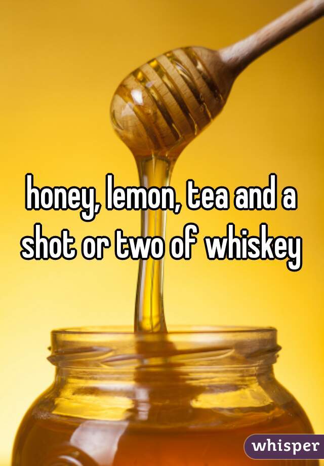 honey, lemon, tea and a shot or two of whiskey 