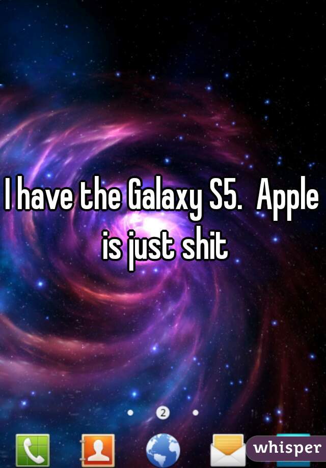 I have the Galaxy S5.  Apple is just shit