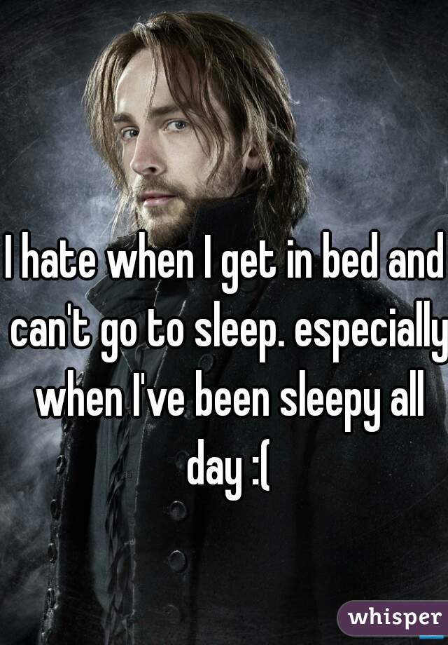 I hate when I get in bed and can't go to sleep. especially when I've been sleepy all day :(