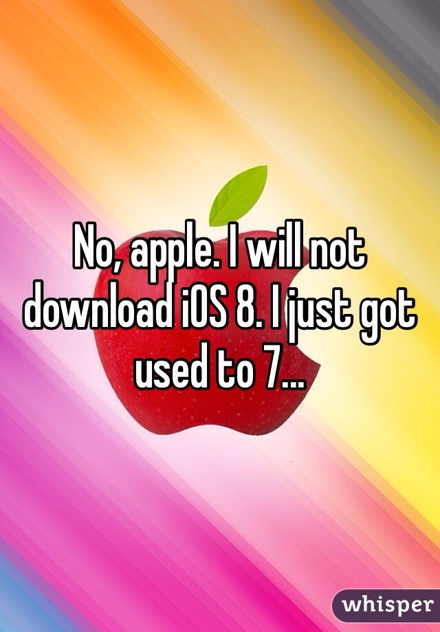 No, apple. I will not download iOS 8. I just got used to 7...
