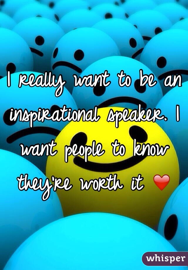 I really want to be an inspirational speaker. I want people to know they're worth it ❤️