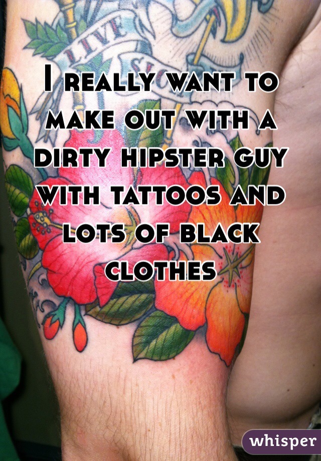 I really want to make out with a dirty hipster guy with tattoos and lots of black clothes