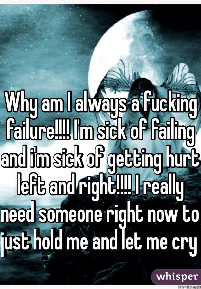 Why am I always a fucking failure!!!! I'm sick of failing and i'm sick of getting hurt left and right!!!! I really need someone right now to just hold me and let me cry 