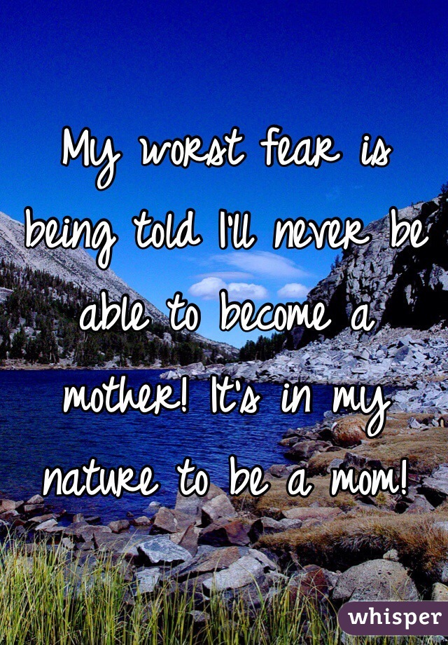 My worst fear is being told I'll never be able to become a mother! It's in my nature to be a mom!