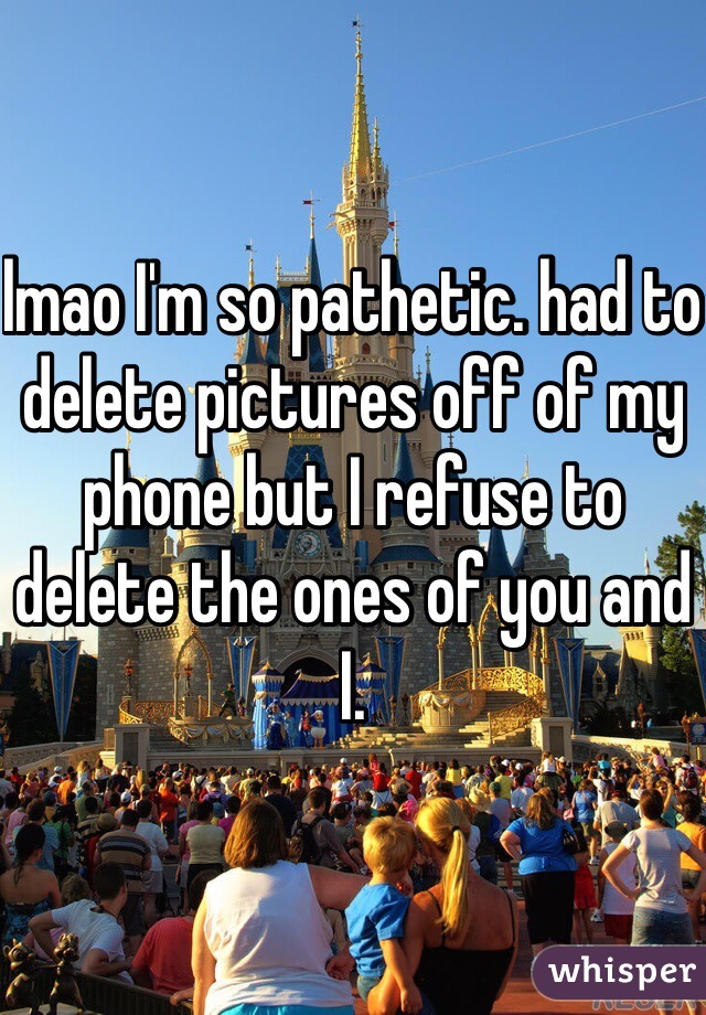 lmao I'm so pathetic. had to delete pictures off of my phone but I refuse to delete the ones of you and I. 