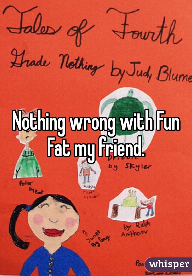 Nothing wrong with Fun Fat my friend. 